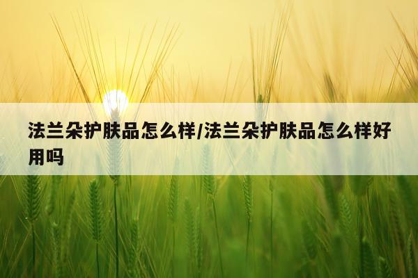 法兰朵护肤品怎么样/法兰朵护肤品怎么样好用吗