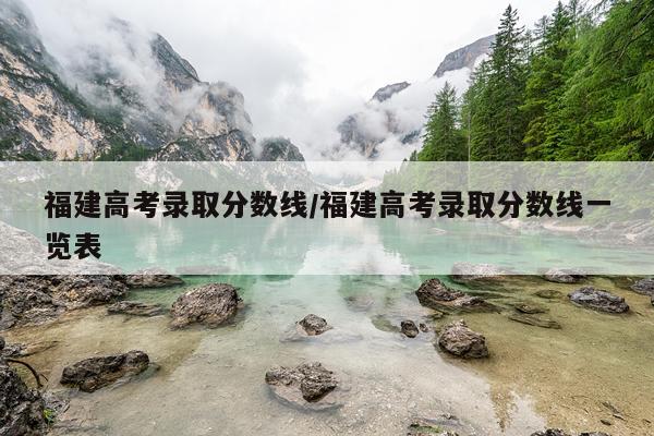 福建高考录取分数线/福建高考录取分数线一览表
