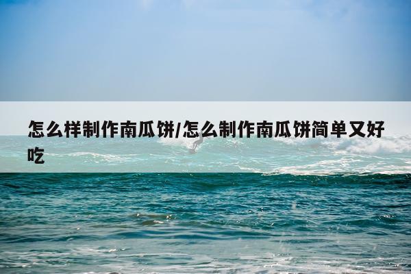 怎么样制作南瓜饼/怎么制作南瓜饼简单又好吃