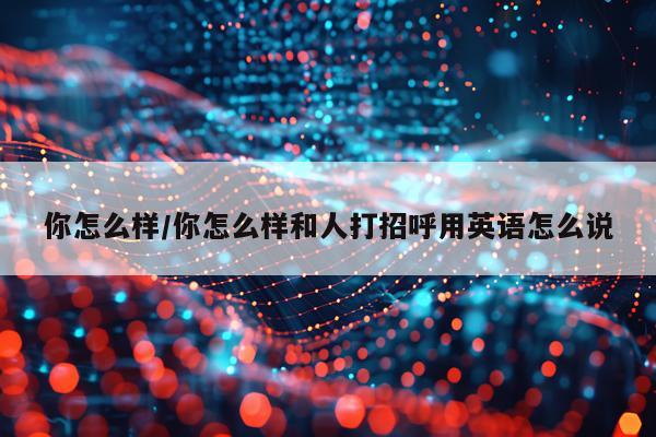 你怎么样/你怎么样和人打招呼用英语怎么说