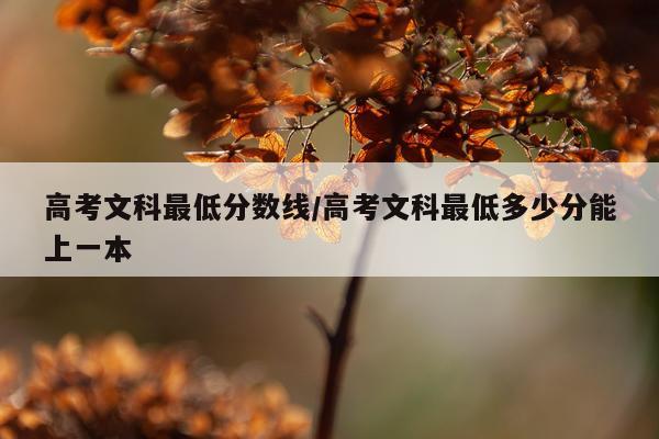 高考文科最低分数线/高考文科最低多少分能上一本