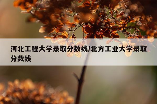 河北工程大学录取分数线/北方工业大学录取分数线