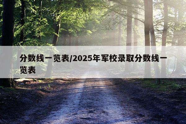 分数线一览表/2025年军校录取分数线一览表