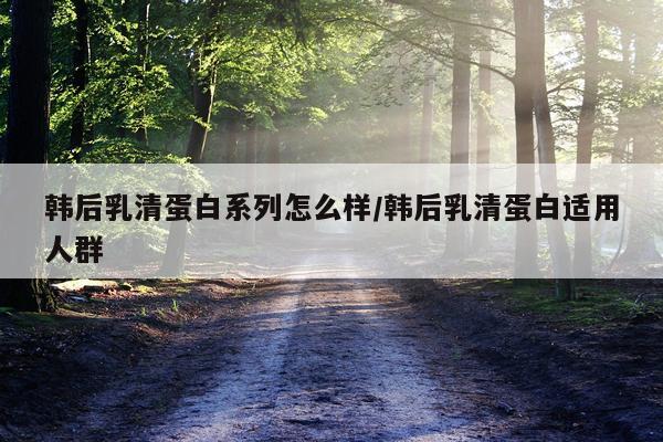 韩后乳清蛋白系列怎么样/韩后乳清蛋白适用人群