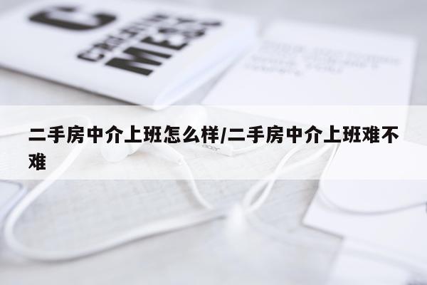 二手房中介上班怎么样/二手房中介上班难不难