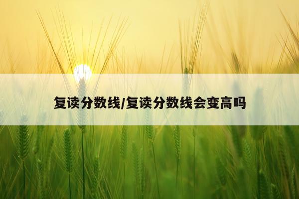 复读分数线/复读分数线会变高吗