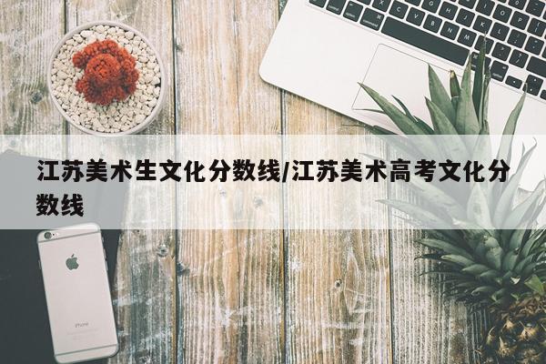 江苏美术生文化分数线/江苏美术高考文化分数线