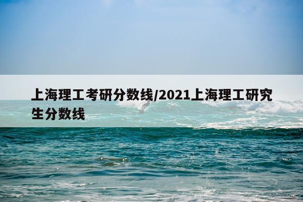 上海理工考研分数线/2021上海理工研究生分数线