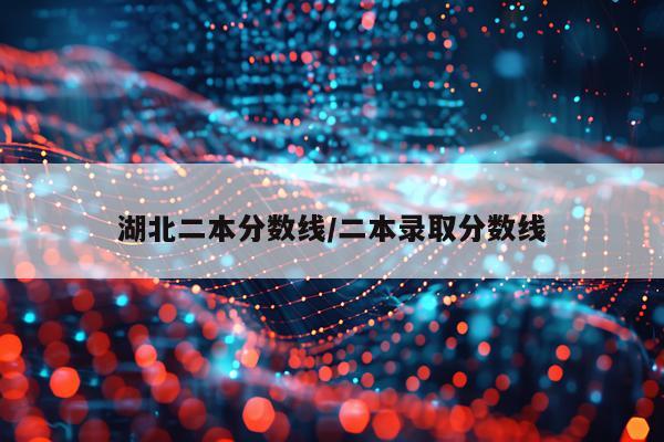 湖北二本分数线/二本录取分数线