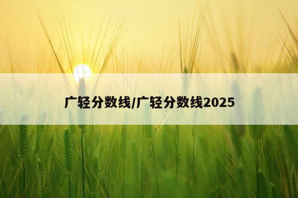 广轻分数线/广轻分数线2025