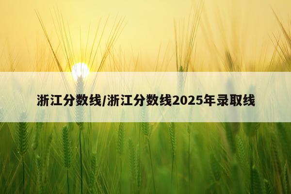 浙江分数线/浙江分数线2025年录取线