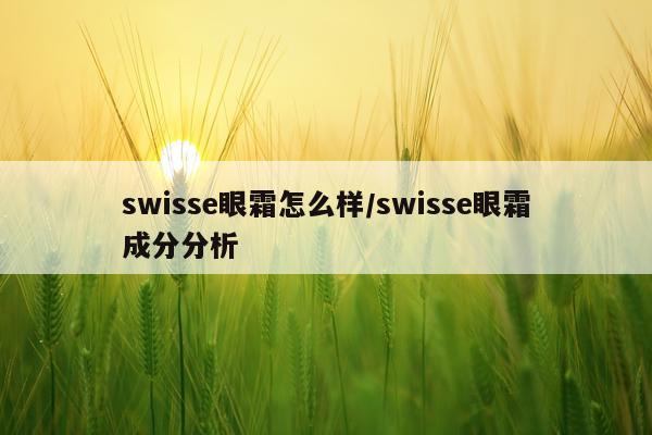 swisse眼霜怎么样/swisse眼霜成分分析