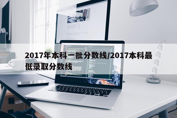 2017年本科一批分数线/2017本科最低录取分数线