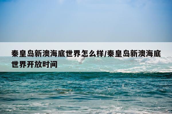 秦皇岛新澳海底世界怎么样/秦皇岛新澳海底世界开放时间