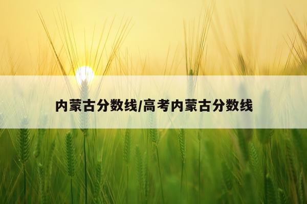 内蒙古分数线/高考内蒙古分数线