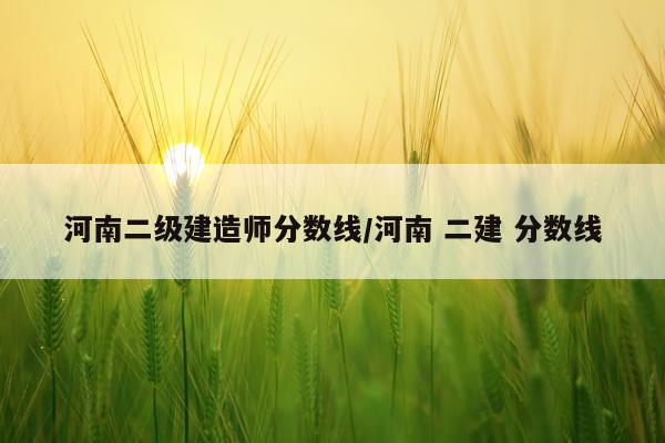 河南二级建造师分数线/河南 二建 分数线
