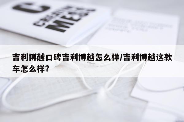吉利博越口碑吉利博越怎么样/吉利博越这款车怎么样?