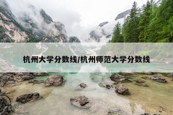 杭州大学分数线/杭州师范大学分数线