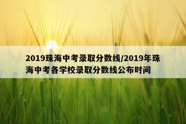 2019珠海中考录取分数线/2019年珠海中考各学校录取分数线公布时间