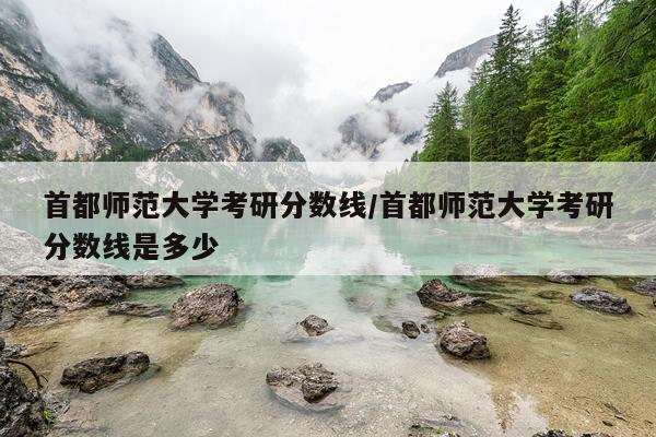 首都师范大学考研分数线/首都师范大学考研分数线是多少