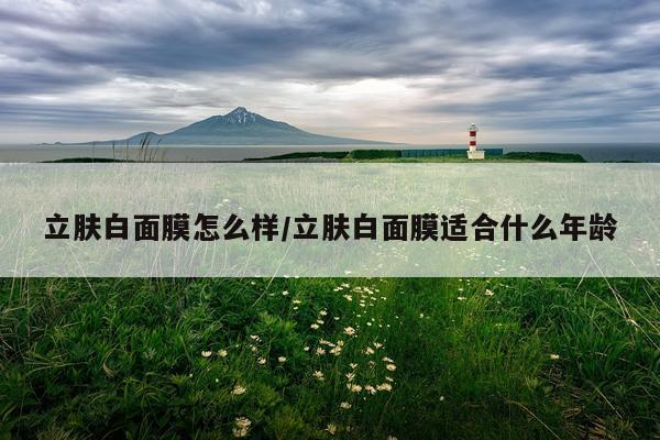 立肤白面膜怎么样/立肤白面膜适合什么年龄