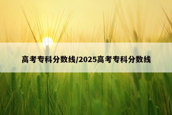 高考专科分数线/2025高考专科分数线