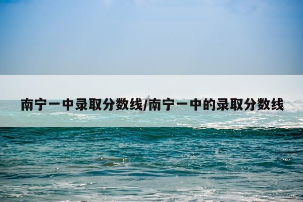 南宁一中录取分数线/南宁一中的录取分数线