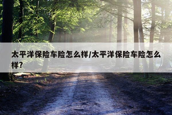 太平洋保险车险怎么样/太平洋保险车险怎么样?