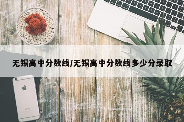 无锡高中分数线/无锡高中分数线多少分录取
