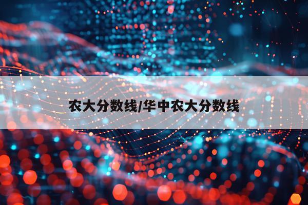 农大分数线/华中农大分数线