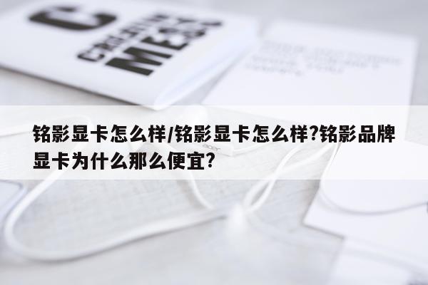 铭影显卡怎么样/铭影显卡怎么样?铭影品牌显卡为什么那么便宜?