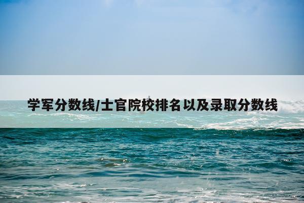 学军分数线/士官院校排名以及录取分数线