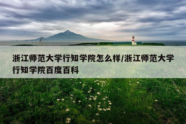 浙江师范大学行知学院怎么样/浙江师范大学行知学院百度百科