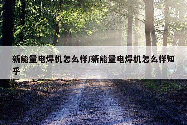 新能量电焊机怎么样/新能量电焊机怎么样知乎