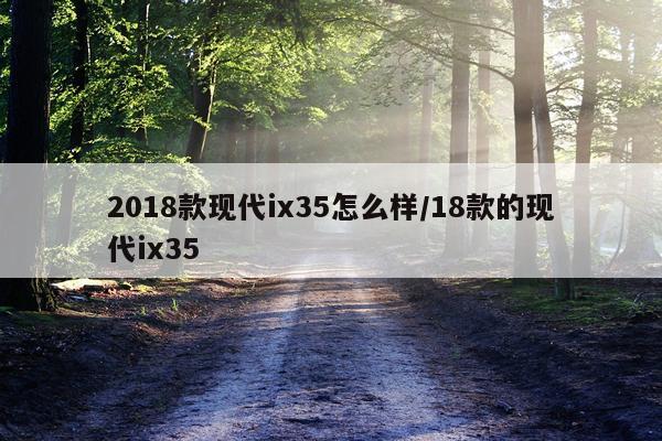 2018款现代ix35怎么样/18款的现代ix35
