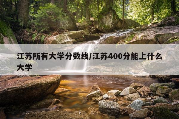 江苏所有大学分数线/江苏400分能上什么大学