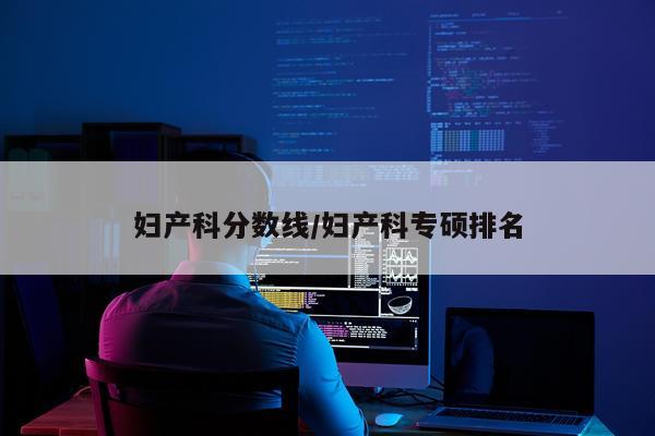 妇产科分数线/妇产科专硕排名
