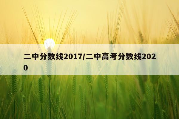 二中分数线2017/二中高考分数线2020