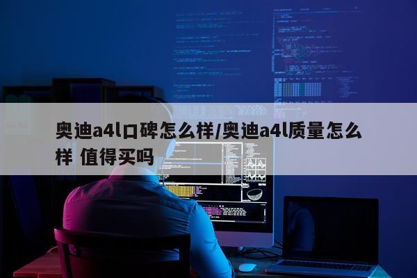 奥迪a4l口碑怎么样/奥迪a4l质量怎么样 值得买吗