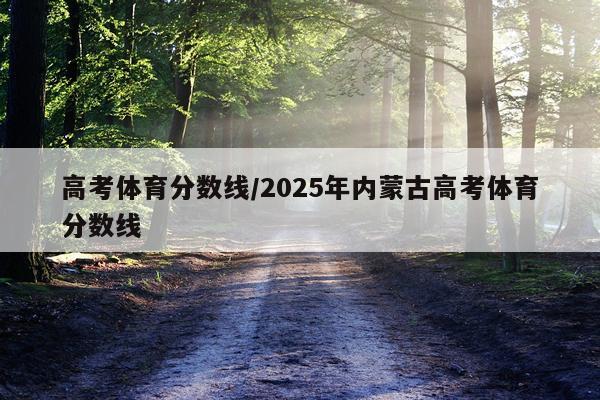 高考体育分数线/2025年内蒙古高考体育分数线
