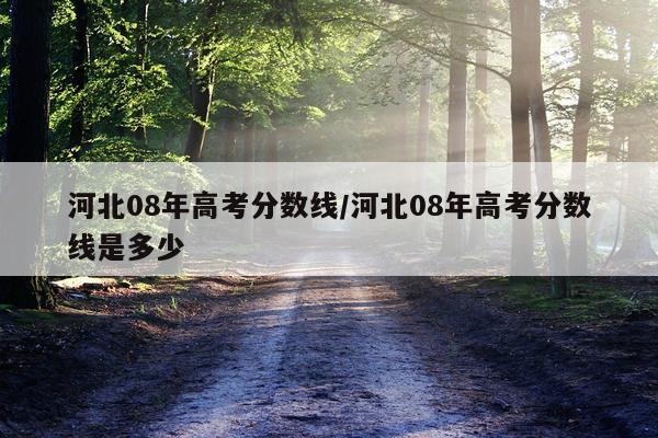 河北08年高考分数线/河北08年高考分数线是多少