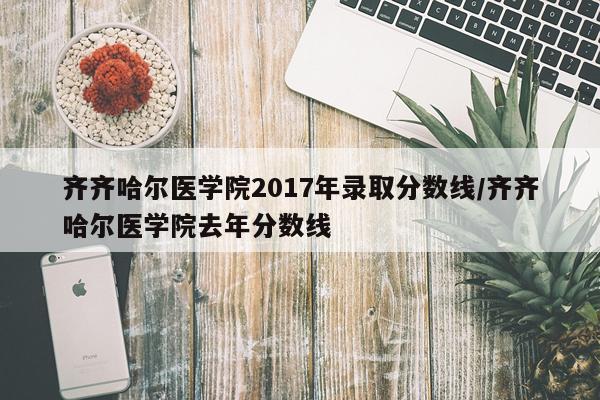 齐齐哈尔医学院2017年录取分数线/齐齐哈尔医学院去年分数线
