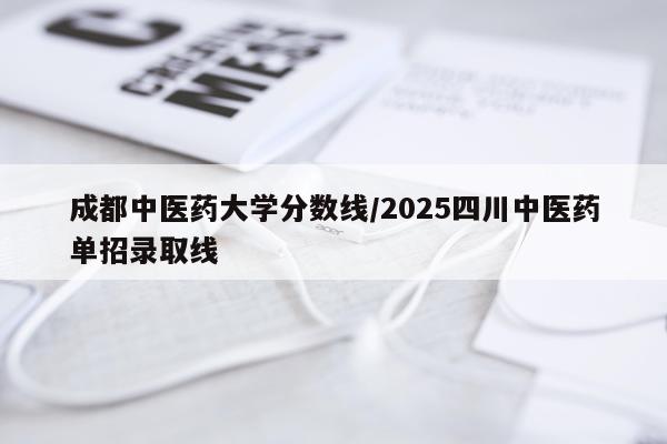 成都中医药大学分数线/2025四川中医药单招录取线