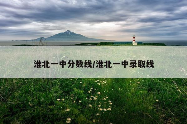 淮北一中分数线/淮北一中录取线