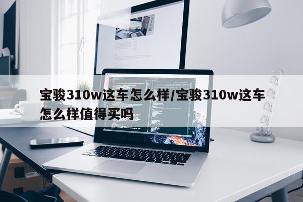 宝骏310w这车怎么样/宝骏310w这车怎么样值得买吗