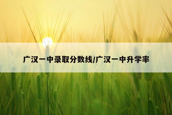 广汉一中录取分数线/广汉一中升学率