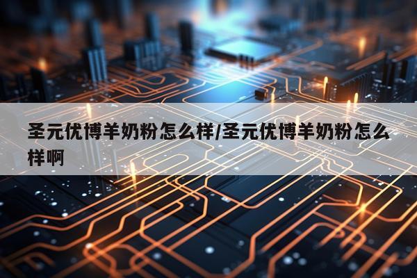 圣元优博羊奶粉怎么样/圣元优博羊奶粉怎么样啊