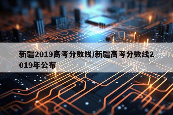 新疆2019高考分数线/新疆高考分数线2019年公布