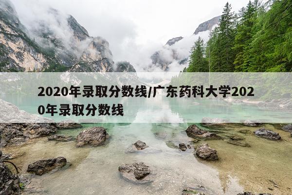 2020年录取分数线/广东药科大学2020年录取分数线