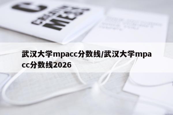 武汉大学mpacc分数线/武汉大学mpacc分数线2026